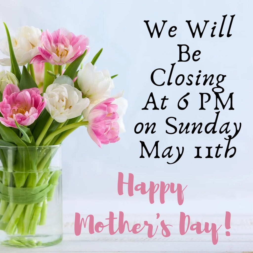 Mother's Day, May 11th - Early Closing
